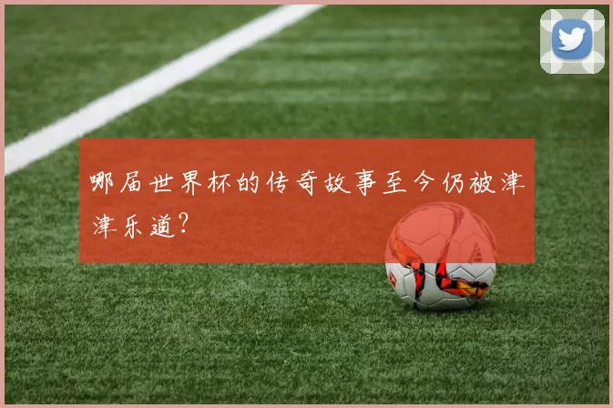 哪届世界杯的传奇故事至今仍被津津乐道?