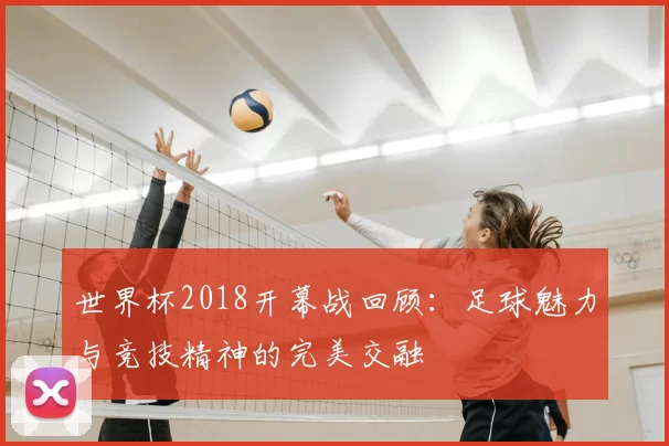 世界杯2018开幕战回顾：足球魅力与竞技精神的完美交融