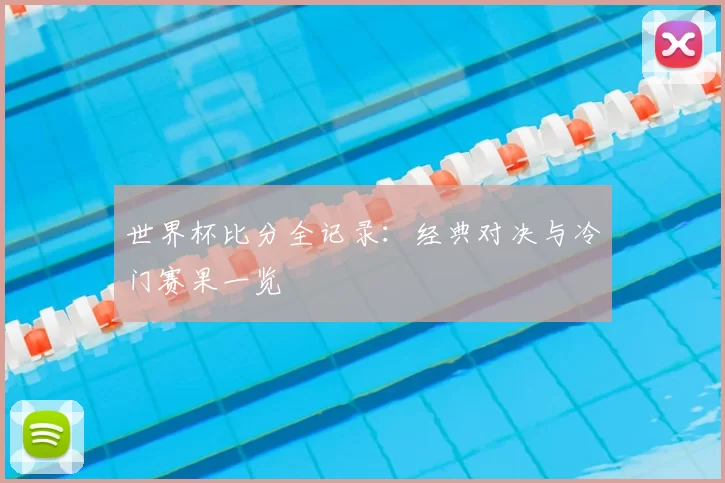 世界杯比分全记录：经典对决与冷门赛果一览