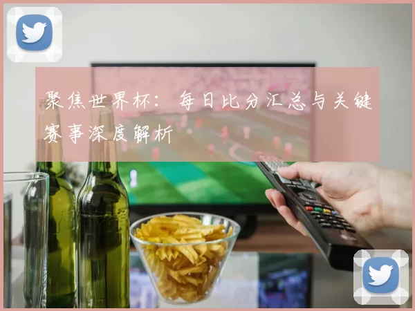 聚焦世界杯:每日比分汇总与关键赛事深度解析