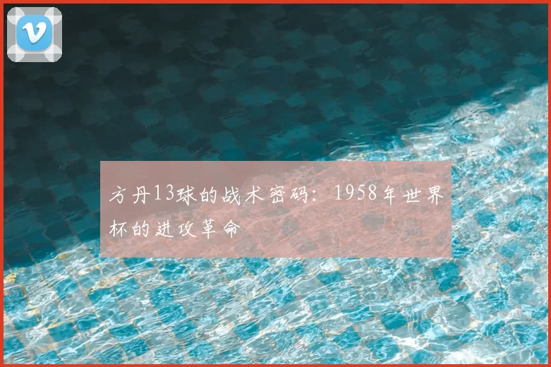 方丹13球的战术密码:1958年世界杯的进攻革命