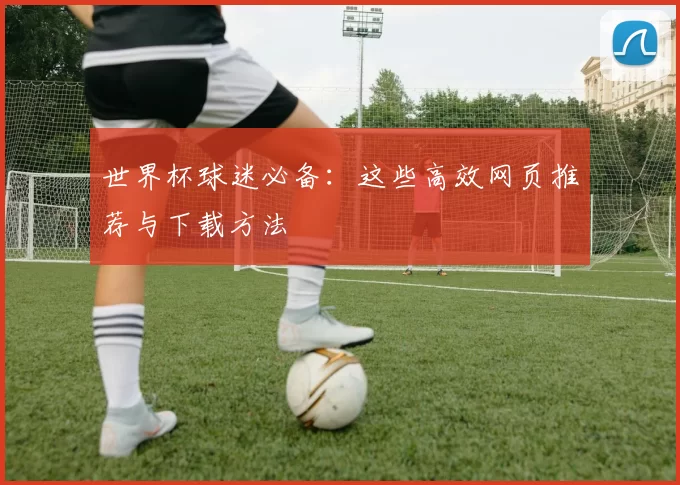 世界杯球迷必备:这些高效网页推荐与下载方法