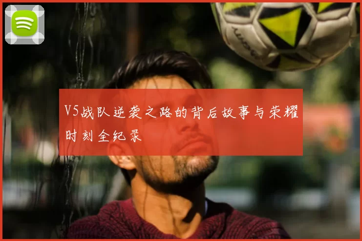 V5战队逆袭之路的背后故事与荣耀时刻全纪录