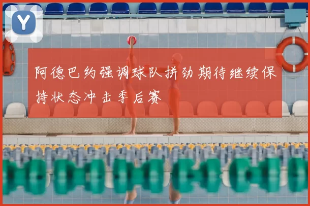 阿德巴约强调球队拼劲期待继续保持状态冲击季后赛