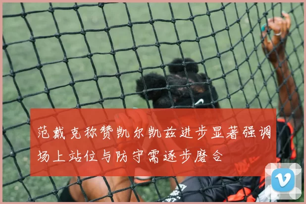 范戴克称赞凯尔凯兹进步显著强调场上站位与防守需逐步磨合