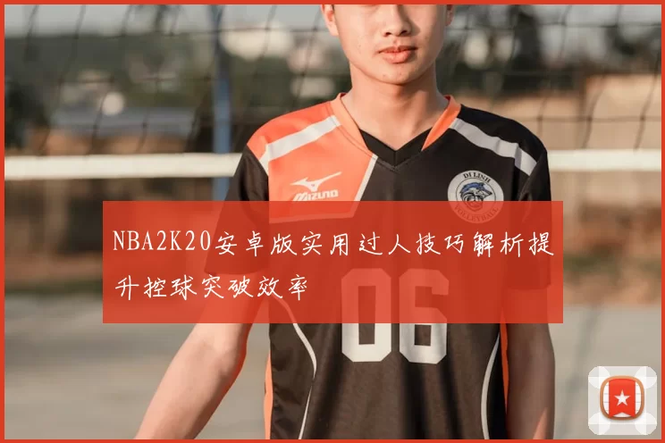 NBA2K20安卓版实用过人技巧解析提升控球突破效率