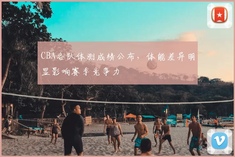 CBA各队体测成绩公布，体能差异明显影响赛季竞争力