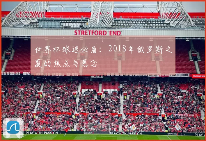 世界杯球迷必看：2018年俄罗斯之夏的焦点与悬念