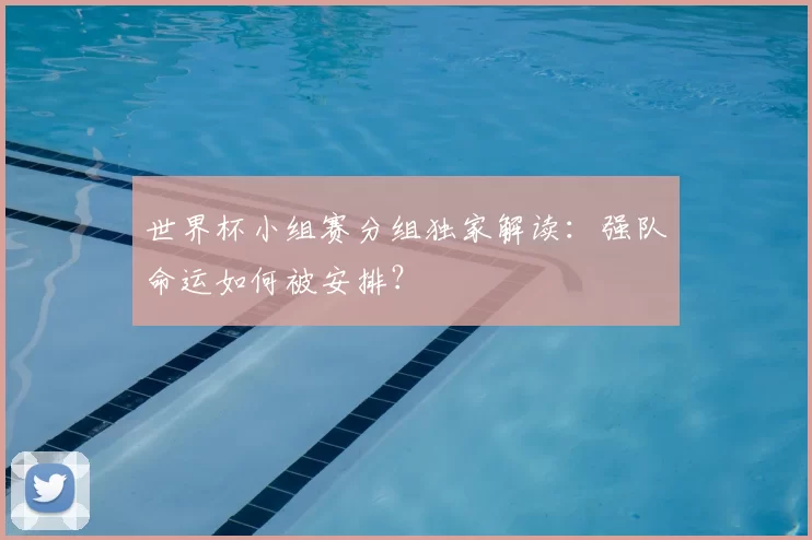 世界杯小组赛分组独家解读：强队命运如何被安排？