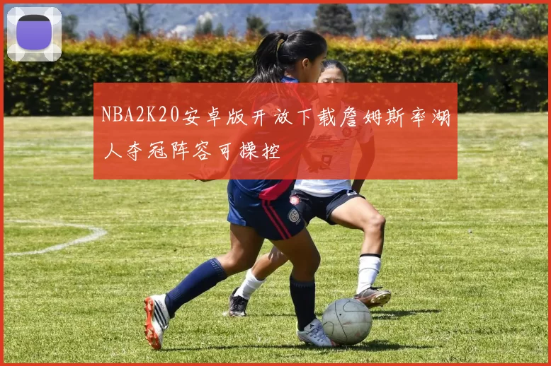 NBA2K20安卓版开放下载詹姆斯率湖人夺冠阵容可操控