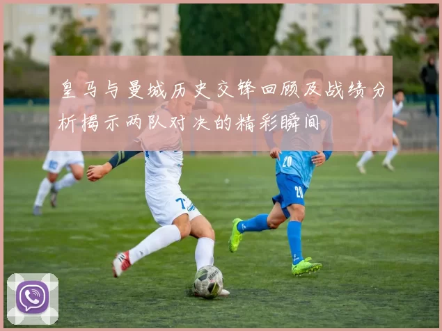 皇马与曼城历史交锋回顾及战绩分析揭示两队对决的精彩瞬间