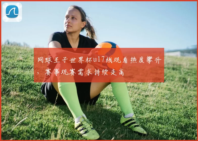 网球王子世界杯u17线观看热度攀升，赛事观赛需求持续走高